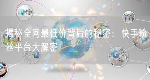 揭秘全网最低价背后的秘密：快手粉丝平台大解密！