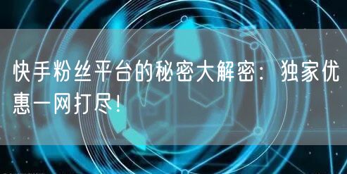 快手粉丝平台的秘密大解密：独家优惠一网打