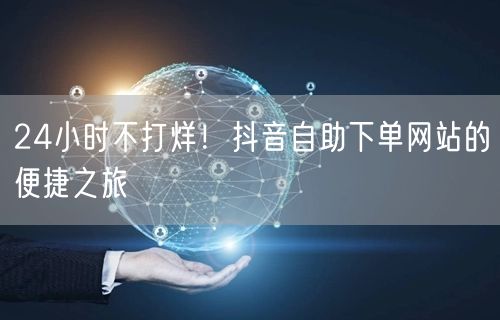 24小时不打烊！抖音自助下单网站的便捷之旅