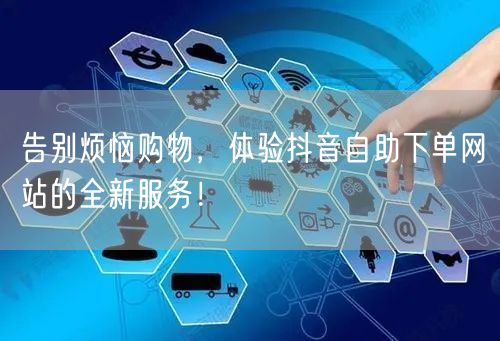 告别烦恼购物，体验抖音自助下单网站的全新服务！