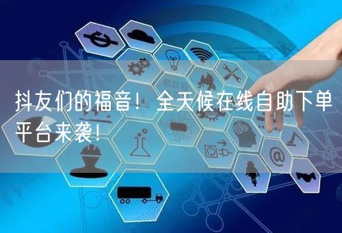 抖友们的福音！全天候在线自助下单平台来袭！