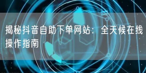 揭秘抖音自助下单网站：全天候在线操作指南