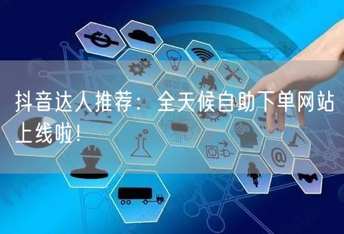 抖音达人推荐：全天候自助下单网站上线啦！