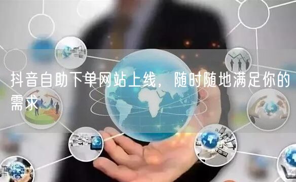 抖音自助下单网站上线，随时随地满足你的需求