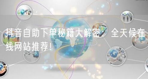 抖音自助下单秘籍大解密：全天候在线网站推荐！