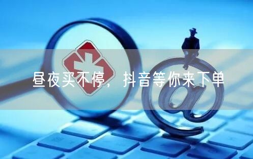 昼夜买不停，抖音等你来下单