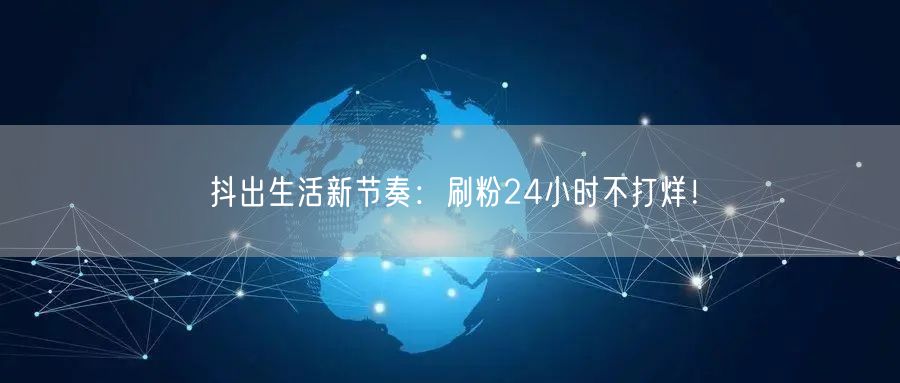 抖出生活新节奏：刷粉24小时不打烊！