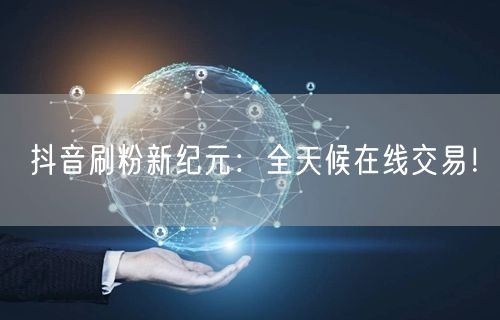 抖音刷粉新纪元：全天候在线交易！