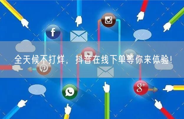 全天候不打烊，抖音在线下单等你来体验！