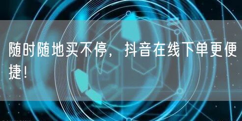 随时随地买不停，抖音在线下单更便捷！