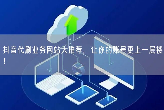 抖音代刷业务网站大推荐，让你的账号更上一层楼！