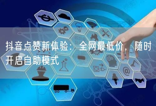 抖音点赞新体验：全网最低价，随时开启自助模式