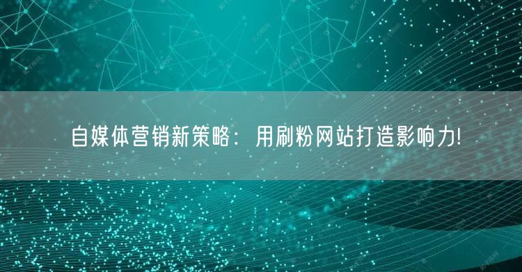 自媒体营销新策略：用刷粉网站打造影响力!