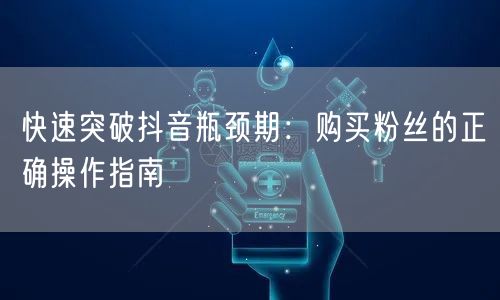快速突破抖音瓶颈期：购买粉丝的正确操作指南