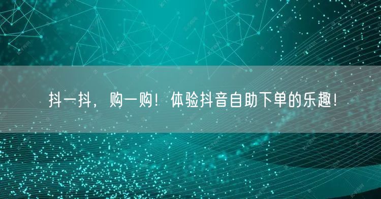 抖一抖，购一购！体验抖音自助下单的乐趣！
