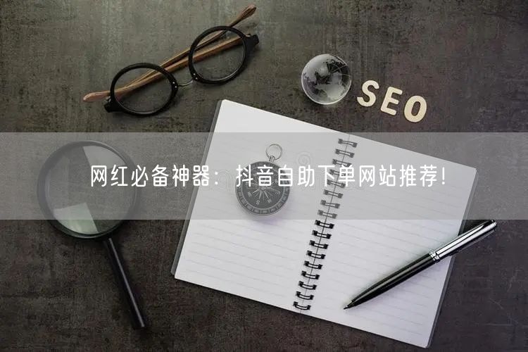 网红必备神器：抖音自助下单网站推荐！