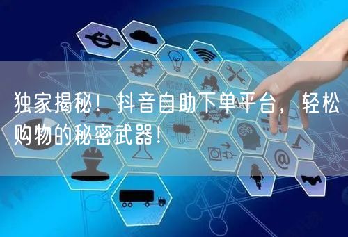 独家揭秘！抖音自助下单平台，轻松购物的秘密武器！