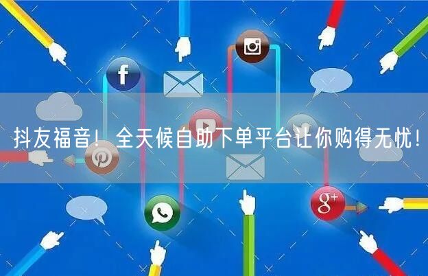 抖友福音！全天候自助下单平台让你购得无忧！