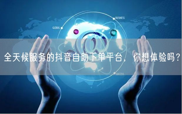全天候服务的抖音自助下单平台，你想体验吗？