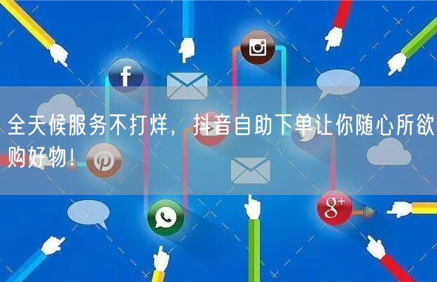 全天候服务不打烊，抖音自助下单让你随心所