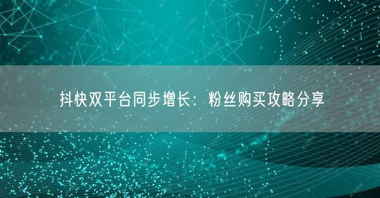 抖快双平台同步增长：粉丝购买攻略分享