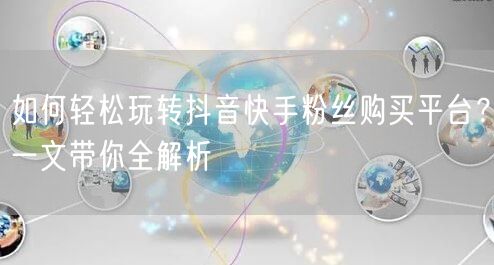 如何轻松玩转抖音快手粉丝购买平台？一文带你全解析