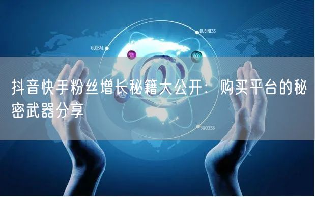 抖音快手粉丝增长秘籍大公开：购买平台的秘密武器分享