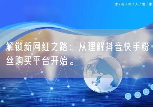 解锁新网红之路：从理解抖音快手粉丝购买平
