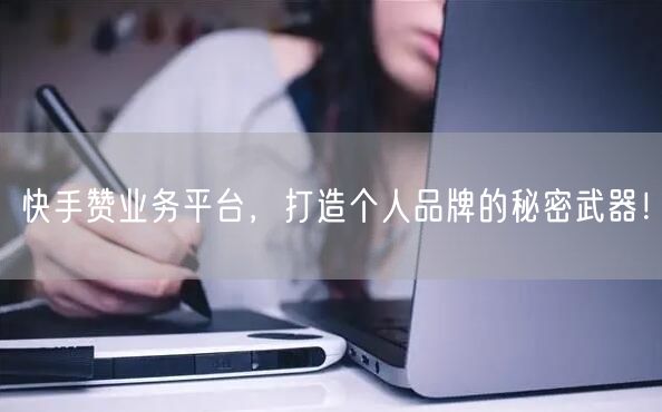 快手赞业务平台，打造个人品牌的秘密武器！