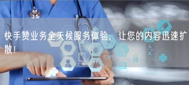 快手赞业务全天候服务体验，让您的内容迅速扩散！