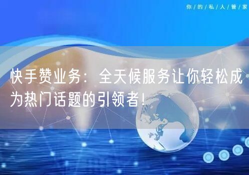 快手赞业务：全天候服务让你轻松成为热门话题的引领者！