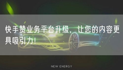 快手赞业务平台升级，让您的内容更具吸引力！