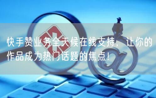 快手赞业务全天候在线支持，让你的作品成为