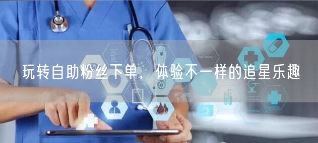 玩转自助粉丝下单，体验不一样的追星乐趣