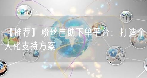 【推荐】粉丝自助下单平台：打造个人化支持方案