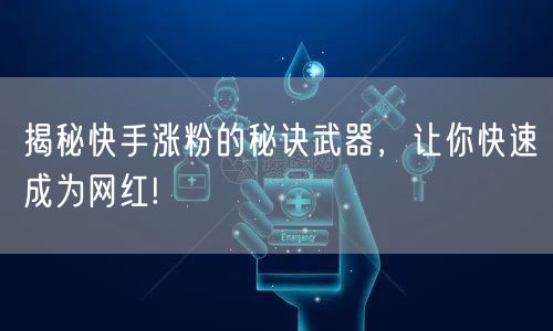 揭秘快手涨粉的秘诀武器，让你快速成为网红