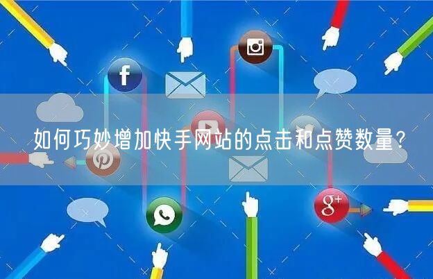 如何巧妙增加快手网站的点击和点赞数量？
