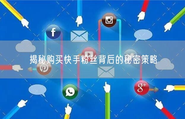 揭秘购买快手粉丝背后的秘密策略