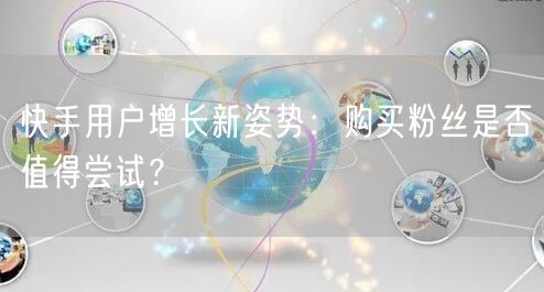 快手用户增长新姿势：购买粉丝是否值得尝试？