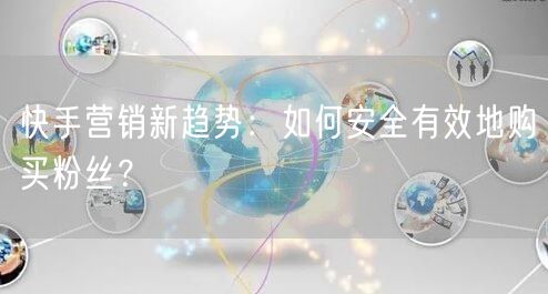 快手营销新趋势：如何安全有效地购买粉丝？