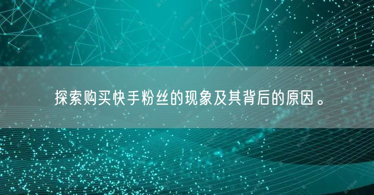 探索购买快手粉丝的现象及其背后的原因。