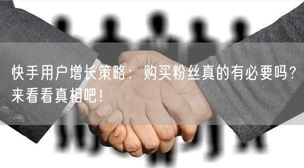 快手用户增长策略：购买粉丝真的有必要吗？来看看真相吧！