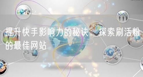 提升快手影响力的秘诀：探索刷活粉的最佳网站