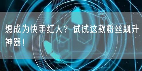 想成为快手红人？试试这款粉丝飙升神器！