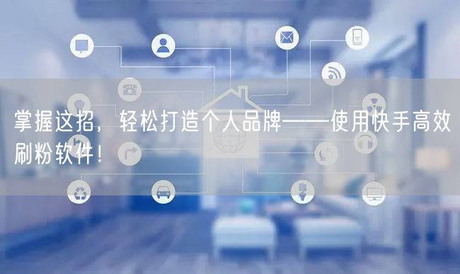 掌握这招，轻松打造个人品牌——使用快手高
