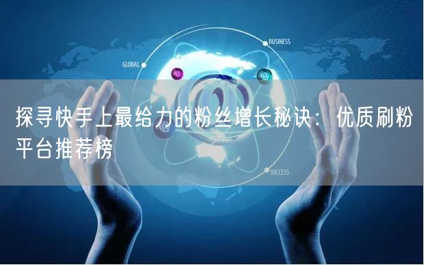 探寻快手上最给力的粉丝增长秘诀：优质刷粉平台推荐榜