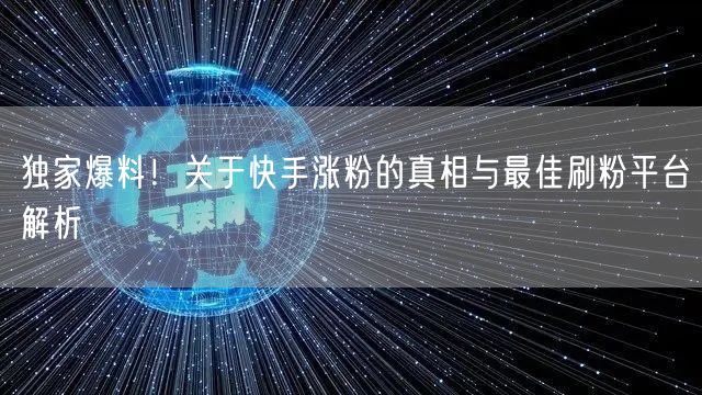 独家爆料！关于快手涨粉的真相与最佳刷粉平