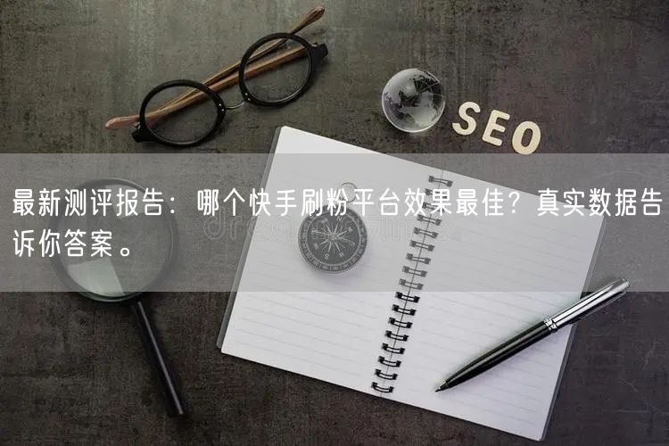 最新测评报告：哪个快手刷粉平台效果最佳？