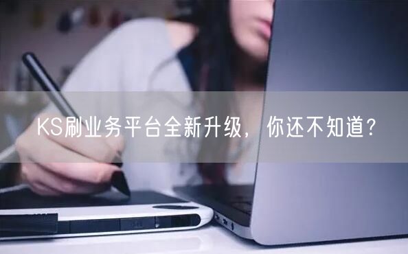 KS刷业务平台全新升级，你还不知道？