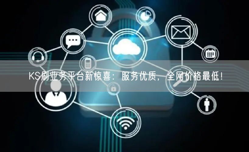 KS刷业务平台新惊喜：服务优质，全网价格最低！